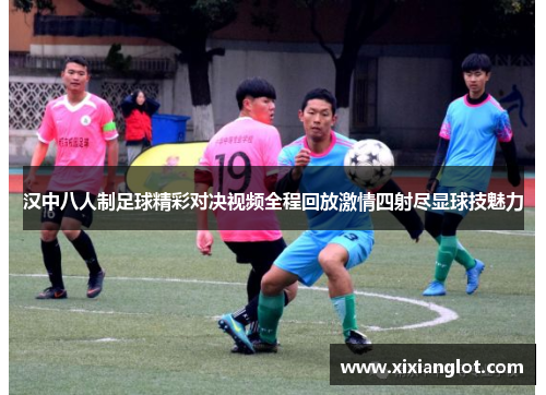 汉中八人制足球精彩对决视频全程回放激情四射尽显球技魅力