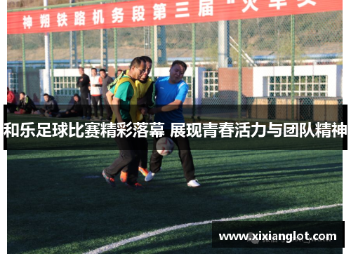和乐足球比赛精彩落幕 展现青春活力与团队精神