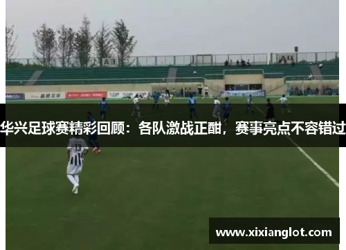 华兴足球赛精彩回顾：各队激战正酣，赛事亮点不容错过