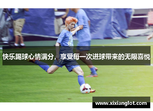快乐踢球心情满分，享受每一次进球带来的无限喜悦