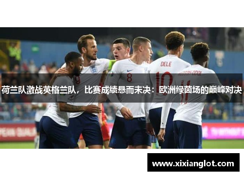 荷兰队激战英格兰队，比赛成绩悬而未决：欧洲绿茵场的巅峰对决