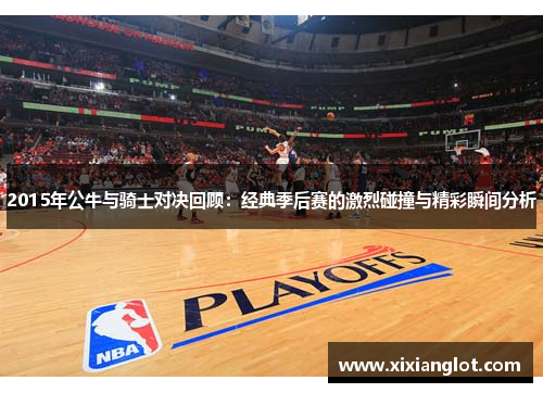 2015年公牛与骑士对决回顾：经典季后赛的激烈碰撞与精彩瞬间分析