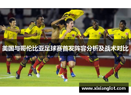 美国与哥伦比亚足球赛首发阵容分析及战术对比